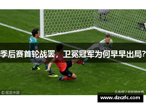 季后赛首轮战罢，卫冕冠军为何早早出局？