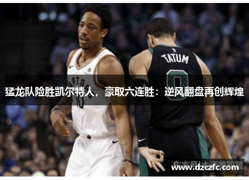 猛龙队险胜凯尔特人，豪取六连胜：逆风翻盘再创辉煌