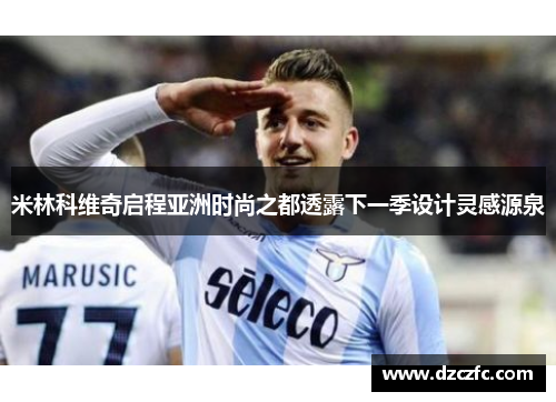 米林科维奇启程亚洲时尚之都透露下一季设计灵感源泉
