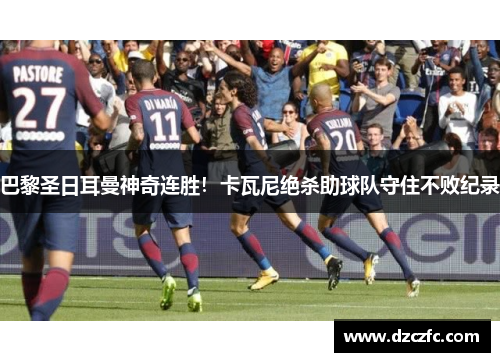 巴黎圣日耳曼神奇连胜！卡瓦尼绝杀助球队守住不败纪录