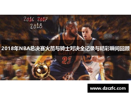 2018年NBA总决赛火箭与骑士对决全记录与精彩瞬间回顾