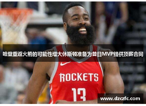 哈登重返火箭的可能性增大休斯顿准备为昔日MVP提供顶薪合同