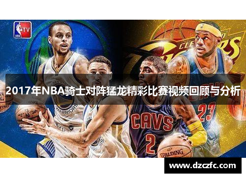 2017年NBA骑士对阵猛龙精彩比赛视频回顾与分析