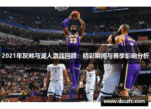 2021年灰熊与湖人激战回顾：精彩瞬间与赛季影响分析