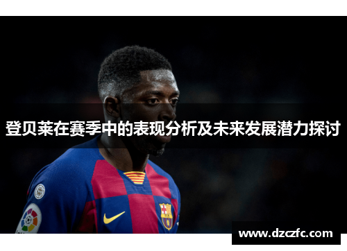 登贝莱在赛季中的表现分析及未来发展潜力探讨
