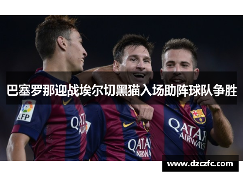 巴塞罗那迎战埃尔切黑猫入场助阵球队争胜