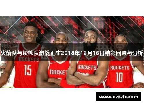 火箭队与灰熊队激战正酣2018年12月16日精彩回顾与分析
