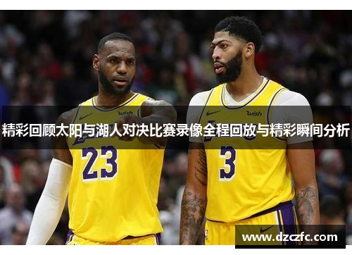 精彩回顾太阳与湖人对决比赛录像全程回放与精彩瞬间分析