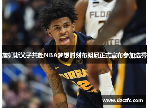 詹姆斯父子共赴NBA梦想时刻布朗尼正式宣布参加选秀