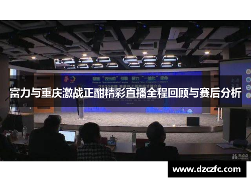 富力与重庆激战正酣精彩直播全程回顾与赛后分析