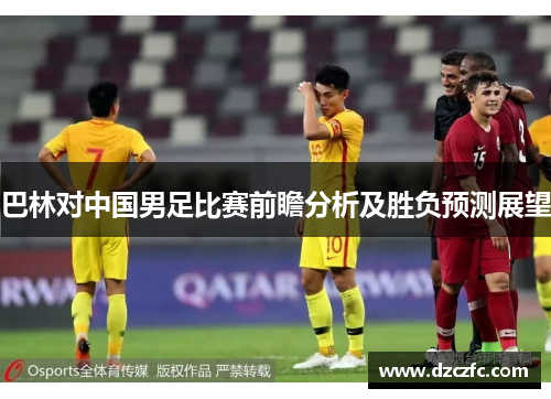 巴林对中国男足比赛前瞻分析及胜负预测展望