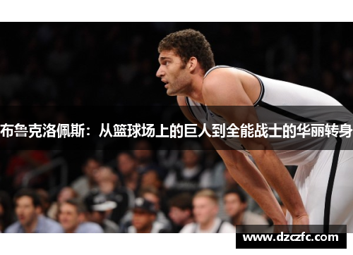 布鲁克洛佩斯：从篮球场上的巨人到全能战士的华丽转身